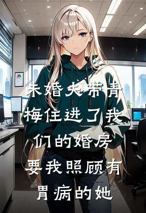 未婚夫带青梅住进了我们的婚房，要我照顾有胃病的她