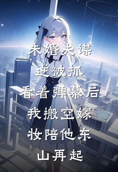 未婚夫谋逆被抓，看着弹幕后，我搬空嫁妆陪他东山再起