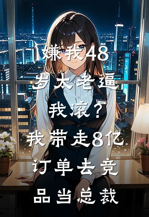 嫌我48岁太老逼我滚？我带走8亿订单去竞品当总裁