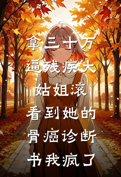 拿三十万逼残疾大姑姐滚，看到她的骨癌诊断书我疯了