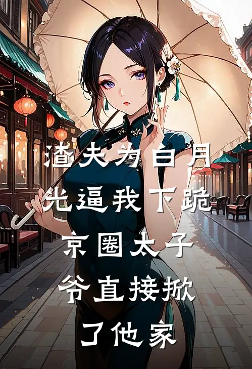 渣夫为白月光逼我下跪，京圈太子爷直接掀了他家