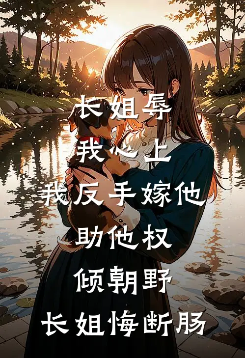 长姐辱我心上，我反手嫁他，助他权倾朝野，长姐悔断肠