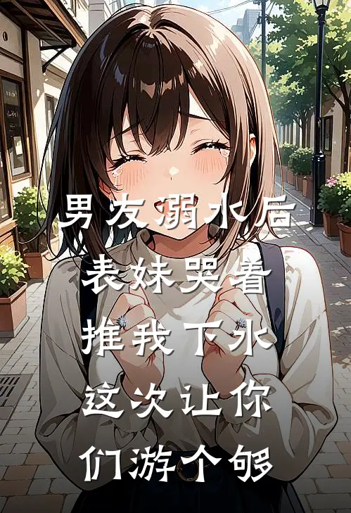 男友溺水后表妹哭着推我下水，这次让你们游个够