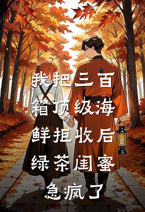 我把三百箱顶级海鲜拒收后，绿茶闺蜜急疯了
