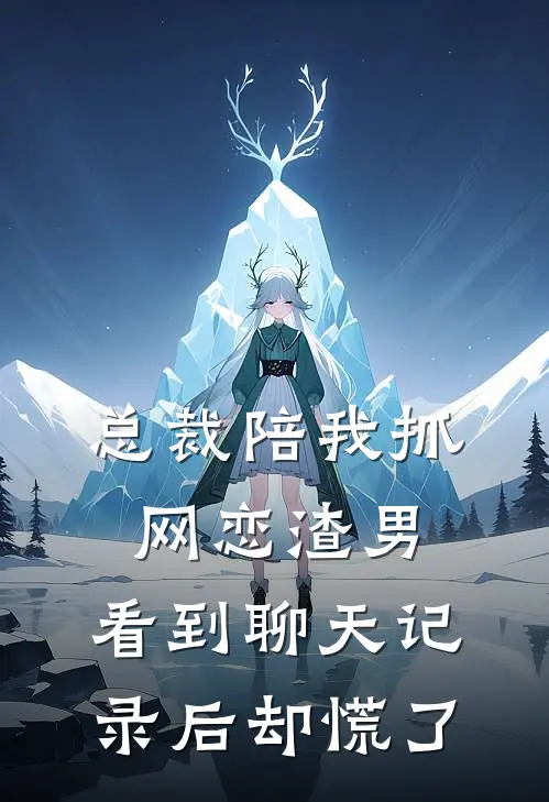 总裁陪我抓网恋渣男，看到聊天记录后却慌了