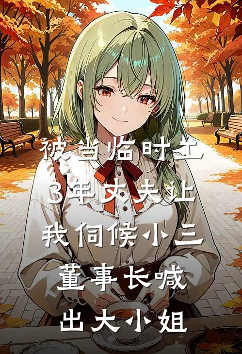 被当临时工3年丈夫让我伺候小三，董事长喊出大小姐