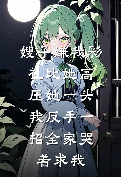 嫂子嫌我彩礼比她高压她一头，我反手一招全家哭着求我
