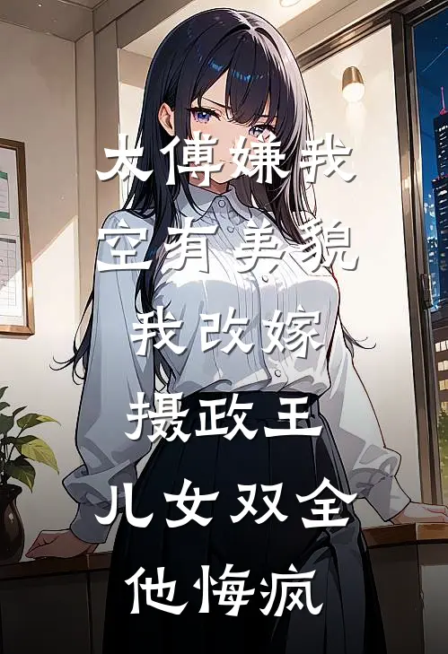 太傅嫌我空有美貌，我改嫁摄政王，儿女双全他悔疯
