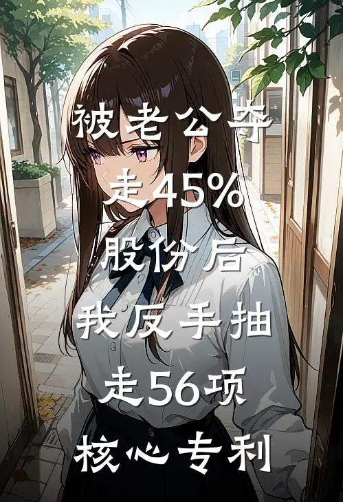 被老公夺走45%股份后，我反手抽走56项核心专利