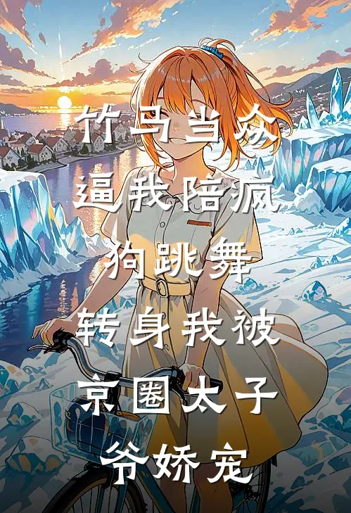 竹马当众逼我陪疯狗跳舞，转身我被京圈太子爷娇宠