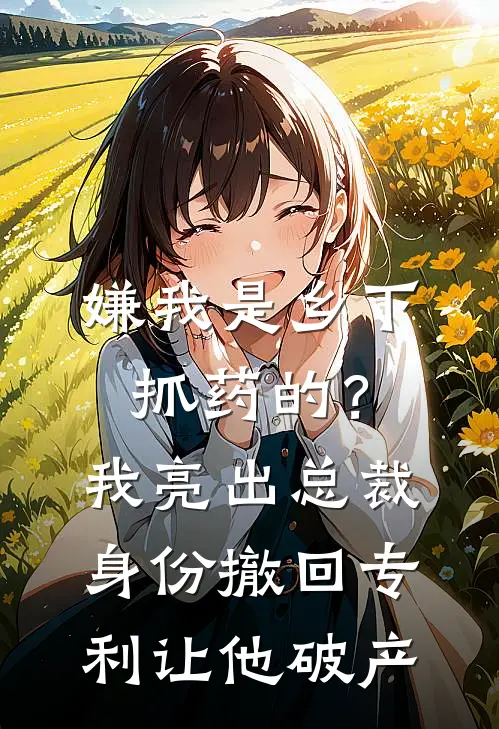 嫌我是乡下抓药的？我亮出总裁身份，撤回专利让他破产