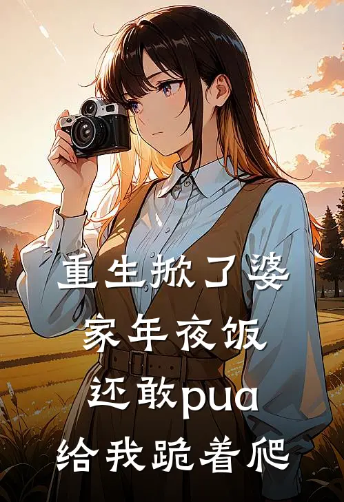 重生掀了婆家年夜饭，还敢pua给我跪着爬