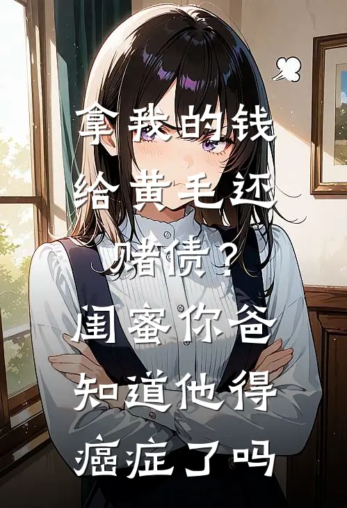 拿我的钱给黄毛还赌债？闺蜜，你爸知道他得癌症了吗
