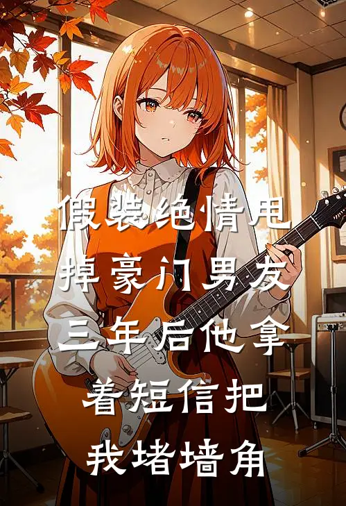 假装绝情甩掉豪门男友，三年后他拿着短信把我堵墙角