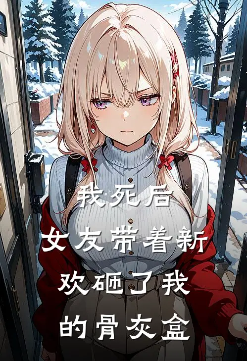我死后，女友带着新欢砸了我的骨灰盒