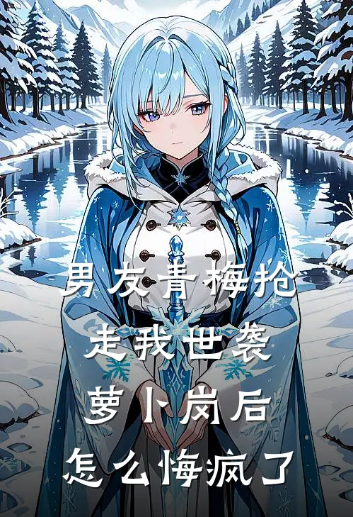 男友青梅抢走我世袭萝卜岗后，怎么悔疯了