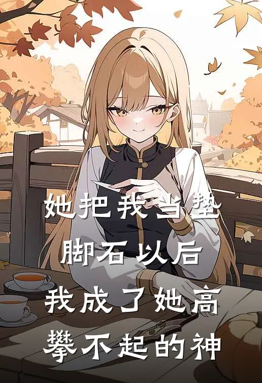 她把我当垫脚石以后，我成了她高攀不起的神