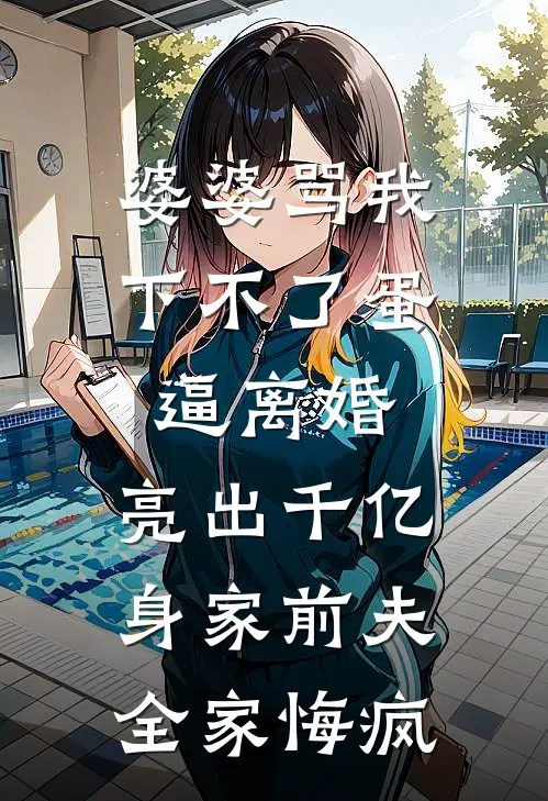 婆婆骂我下不了蛋逼离婚，亮出千亿身家前夫全家悔疯