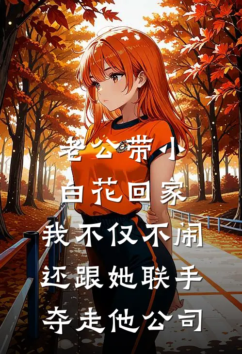老公带小白花回家，我不仅不闹，还跟她联手夺走他公司