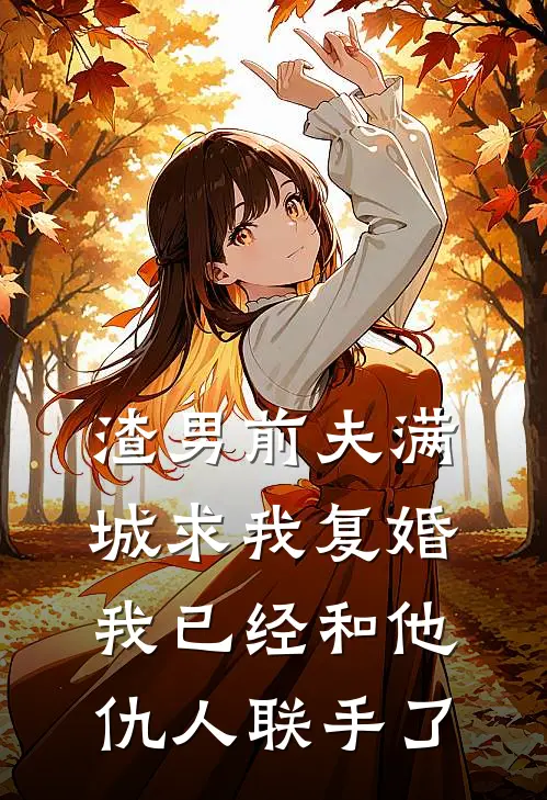 渣男前夫满城求我复婚，我已经和他仇人联手了