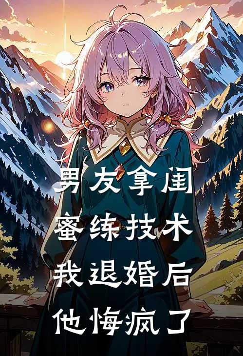 男友拿闺蜜练技术，我退婚后他悔疯了