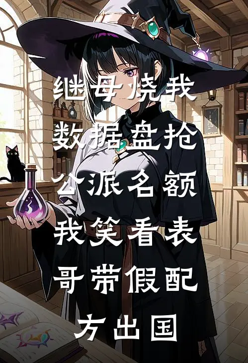 继母烧我数据盘抢公派名额，我笑看表哥带假配方出国