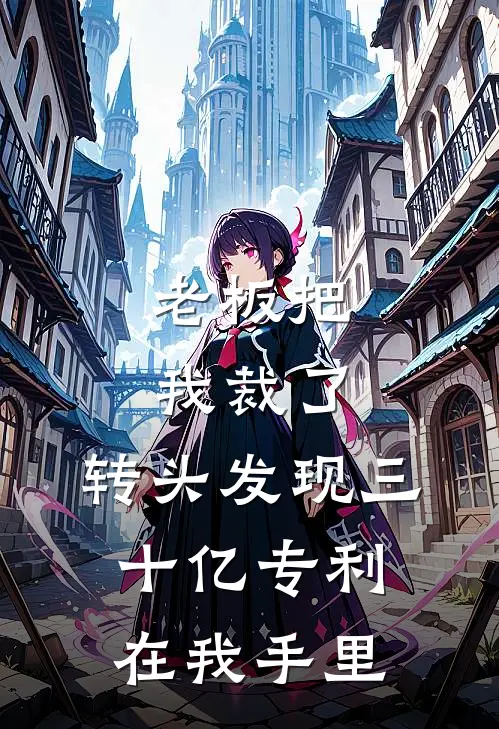 老板把我裁了，转头发现三十亿专利在我手里