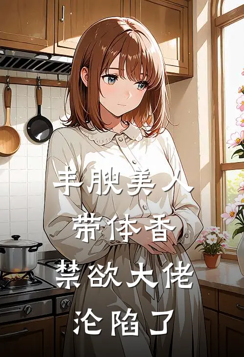 丰腴美人带体香，禁欲大佬沦陷了