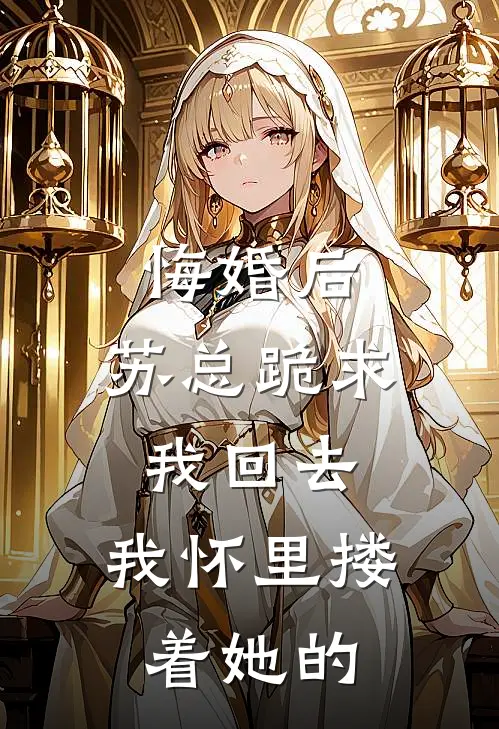 悔婚后，苏总跪求我回去，我怀里搂着她的