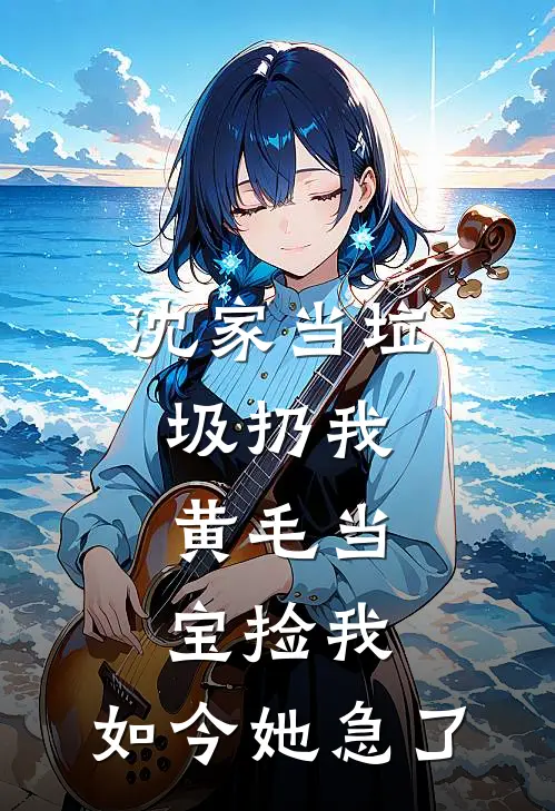 沈家当垃圾扔我，黄毛当宝捡我，如今她急了