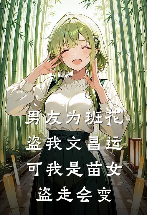 男友为班花盗我文昌运，可我是苗女盗走会变