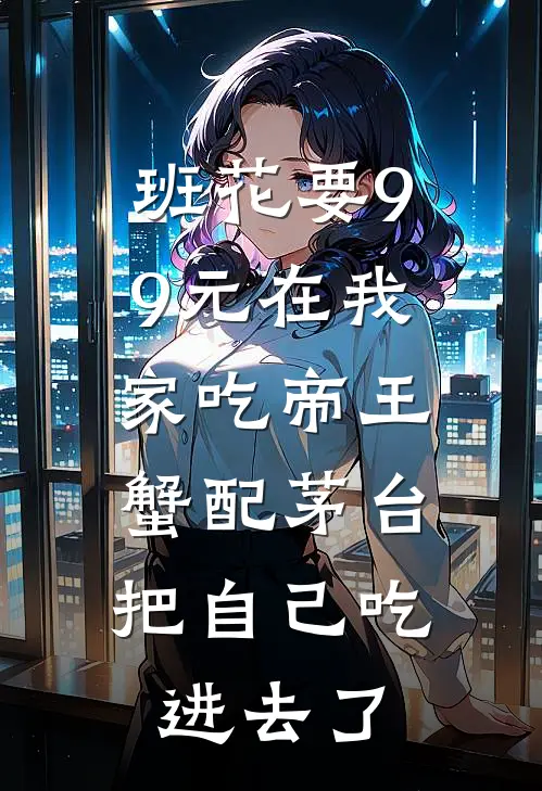 班花要99元在我家吃帝王蟹配茅台，把自己吃进去了