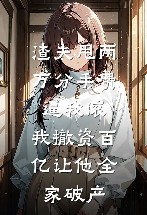 渣夫甩两万分手费逼我滚，我撤资百亿让他全家破产