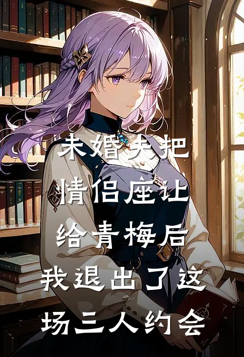 未婚夫把情侣座让给青梅后，我退出了这场三人约会