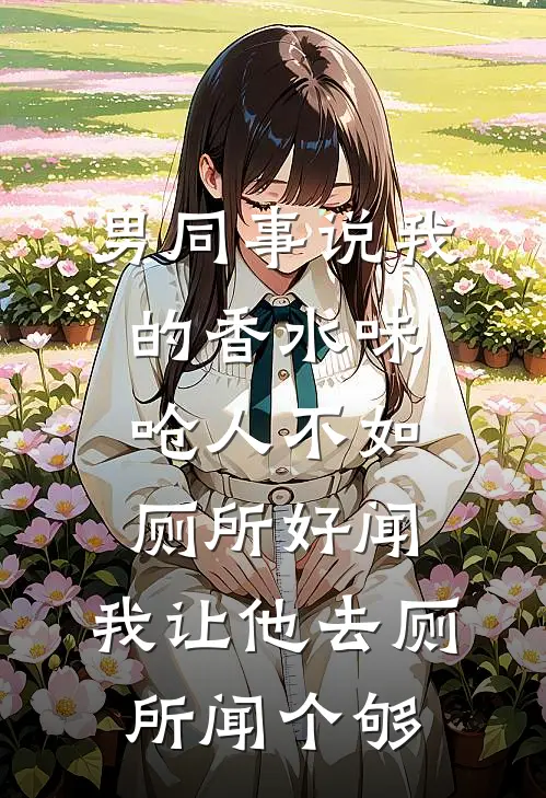 男同事说我的香水味呛人不如厕所好闻，我让他去厕所闻个够