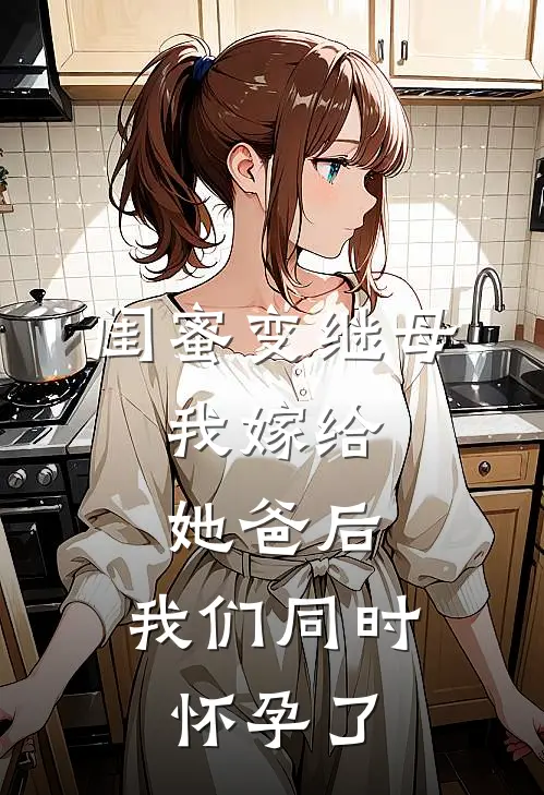 闺蜜变继母，我嫁给她爸后，我们同时怀孕了