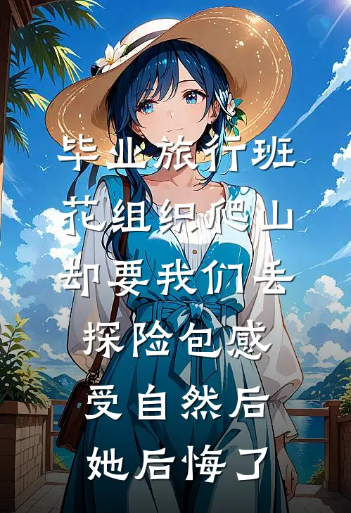 毕业旅行班花组织爬山却要我们丢探险包感受自然后，她后悔了