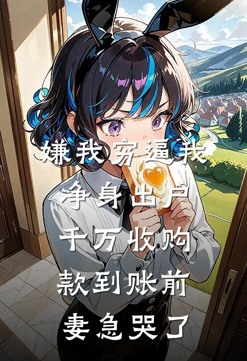 嫌我穷逼我净身出户，千万收购款到账前妻急哭了