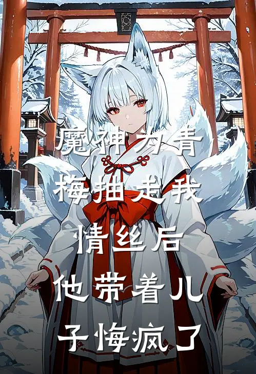 魔神为青梅抽走我情丝后，他带着儿子悔疯了