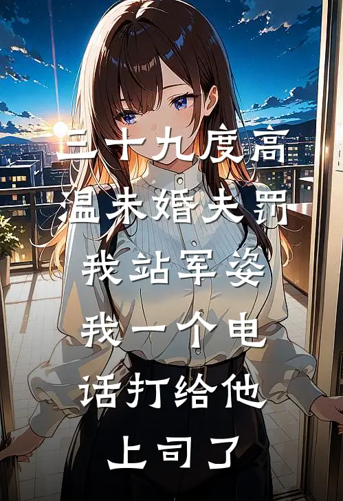 三十九度高温未婚夫罚我站军姿，我一个电话打给他上司了