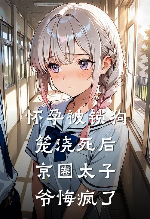 怀孕被锁狗笼浇死后，京圈太子爷悔疯了