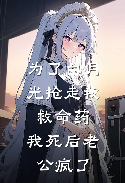 为了白月光抢走我救命药，我死后老公疯了
