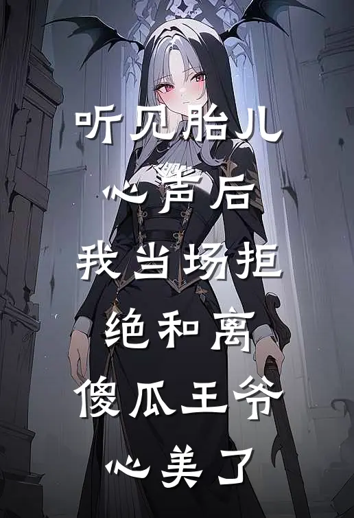 听见胎儿心声后，我当场拒绝和离，傻瓜王爷心美了