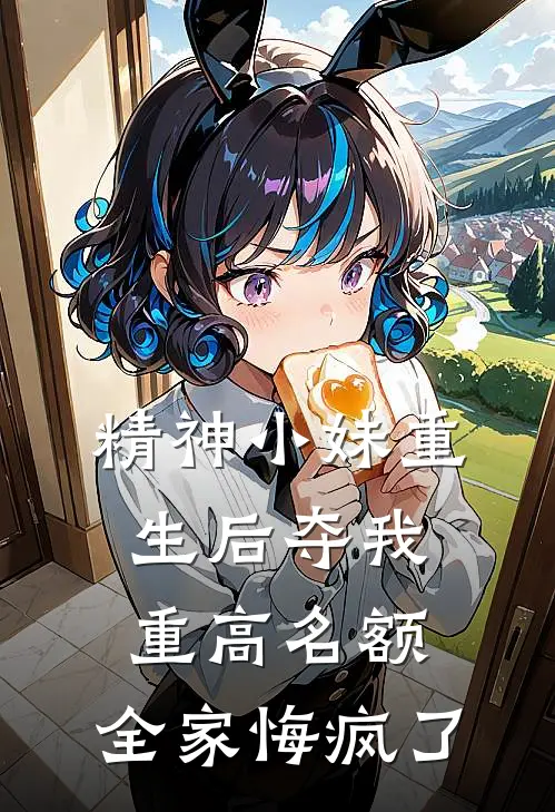 精神小妹重生后夺我重高名额，全家悔疯了
