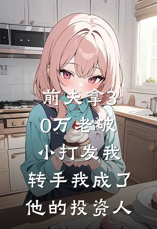 前夫拿30万老破小打发我，转手我成了他的投资人