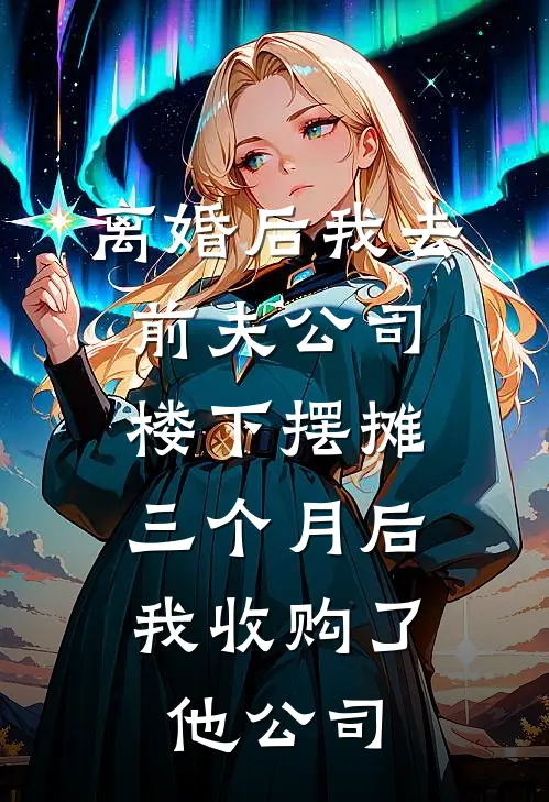 离婚后我去前夫公司楼下摆摊，三个月后我收购了他公司