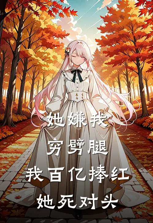 她嫌我穷劈腿，我百亿捧红她死对头
