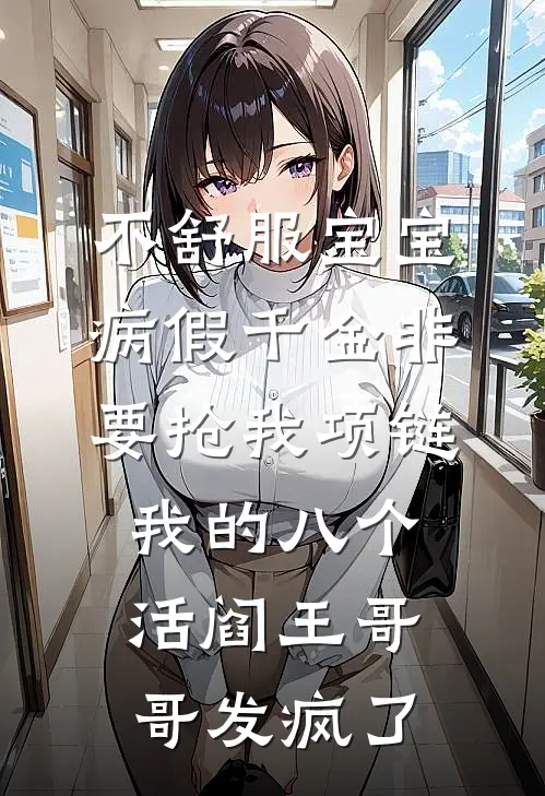 不舒服宝宝病假千金非要抢我项链，我的八个活阎王哥哥发疯了