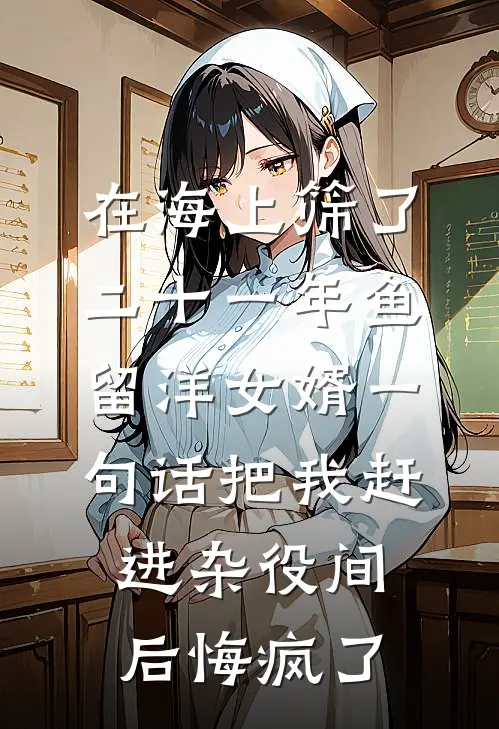在海上筛了二十一年鱼，留洋女婿一句话把我赶进杂役间后悔疯了