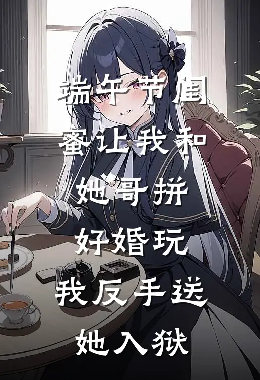 端午节闺蜜让我和她哥拼好婚玩，我反手送她入狱